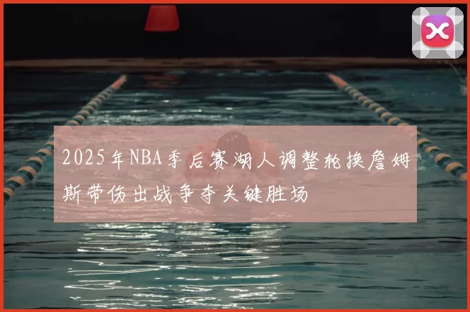 2025年NBA季后赛湖人调整轮换詹姆斯带伤出战争夺关键胜场
