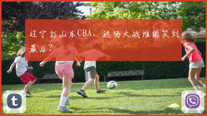辽宁打山东CBA，这场大战谁能笑到最后？