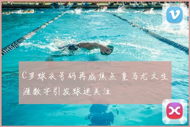 C罗球衣号码再成焦点 皇马尤文生涯数字引发球迷关注