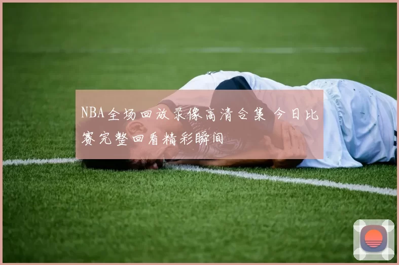 NBA全场回放录像高清合集 今日比赛完整回看精彩瞬间