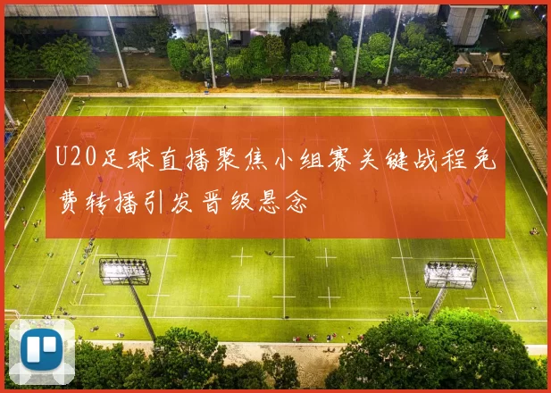 U20足球直播聚焦小组赛关键战程免费转播引发晋级悬念