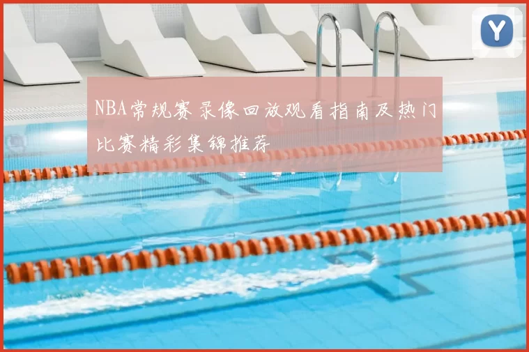 NBA常规赛录像回放观看指南及热门比赛精彩集锦推荐