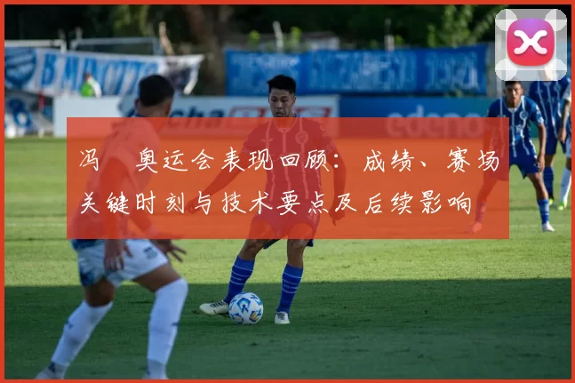 冯喆奥运会表现回顾：成绩、赛场关键时刻与技术要点及后续影响