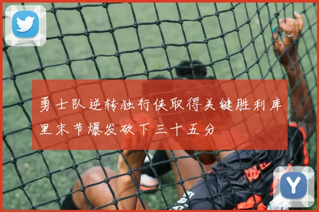 勇士队逆转独行侠取得关键胜利库里末节爆发砍下三十五分
