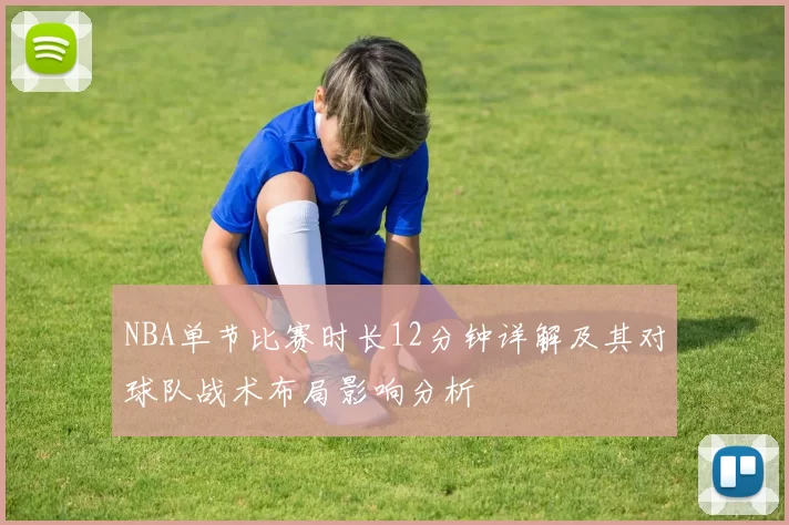 NBA单节比赛时长12分钟详解及其对球队战术布局影响分析