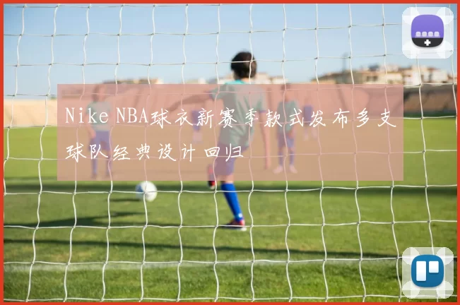 Nike NBA球衣新赛季款式发布多支球队经典设计回归