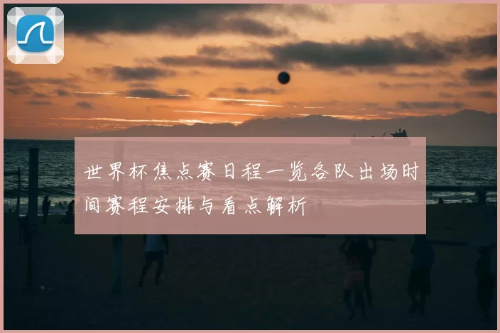 世界杯焦点赛日程一览各队出场时间赛程安排与看点解析