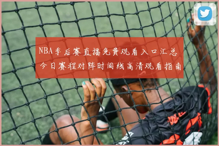 NBA季后赛直播免费观看入口汇总 今日赛程对阵时间线高清观看指南