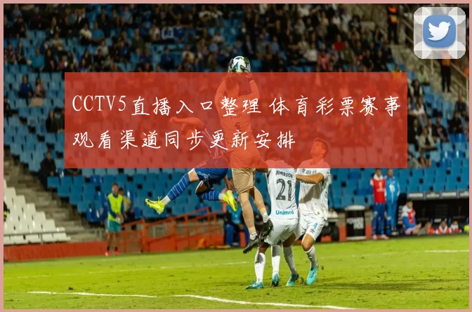 CCTV5直播入口整理 体育彩票赛事观看渠道同步更新安排