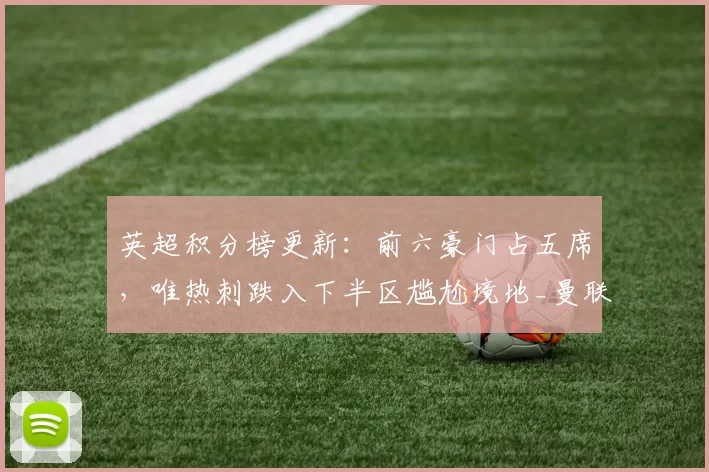 英超积分榜更新：前六豪门占五席，唯热刺跌入下半区尴尬境地_曼联_阿森纳_阿森纳