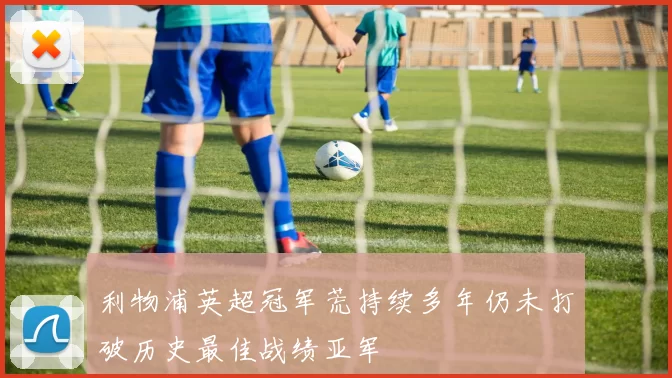 利物浦英超冠军荒持续多年仍未打破历史最佳战绩亚军