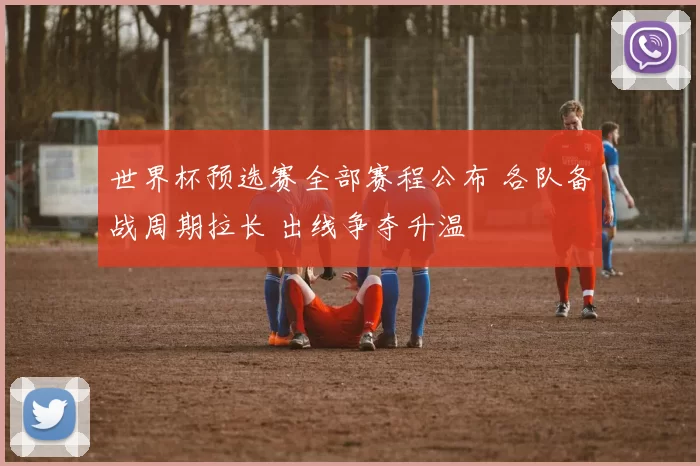 世界杯预选赛全部赛程公布 各队备战周期拉长 出线争夺升温