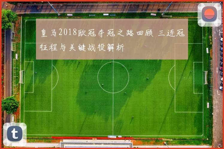 皇马2018欧冠夺冠之路回顾 三连冠征程与关键战役解析
