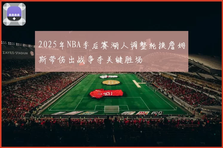 2025年NBA季后赛湖人调整轮换詹姆斯带伤出战争夺关键胜场