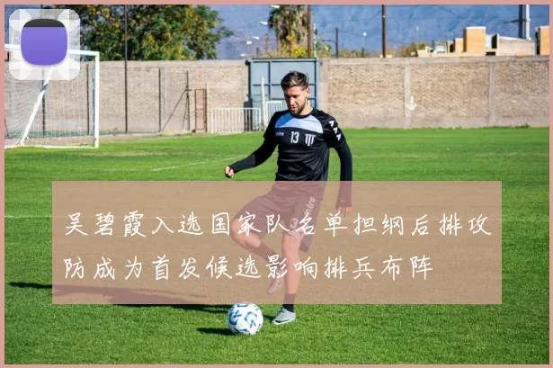 吴碧霞入选国家队名单担纲后排攻防成为首发候选影响排兵布阵