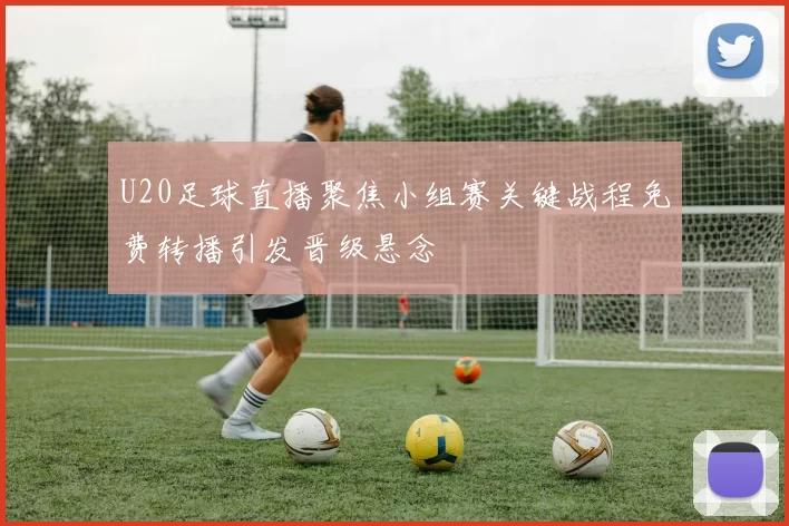 U20足球直播聚焦小组赛关键战程免费转播引发晋级悬念