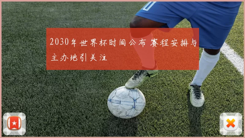 2030年世界杯时间公布 赛程安排与主办地引关注