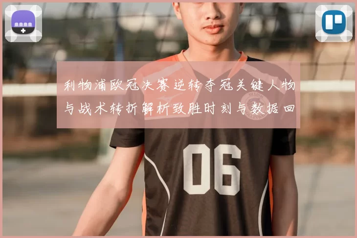 利物浦欧冠决赛逆转夺冠关键人物与战术转折解析致胜时刻与数据回顾