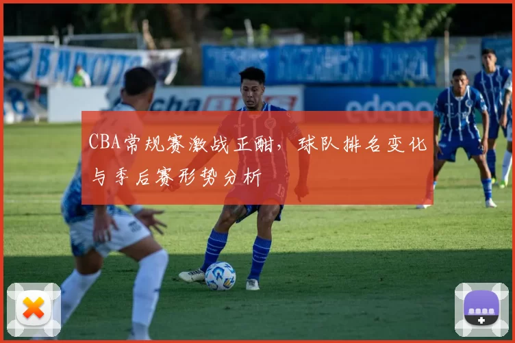 CBA常规赛激战正酣，球队排名变化与季后赛形势分析