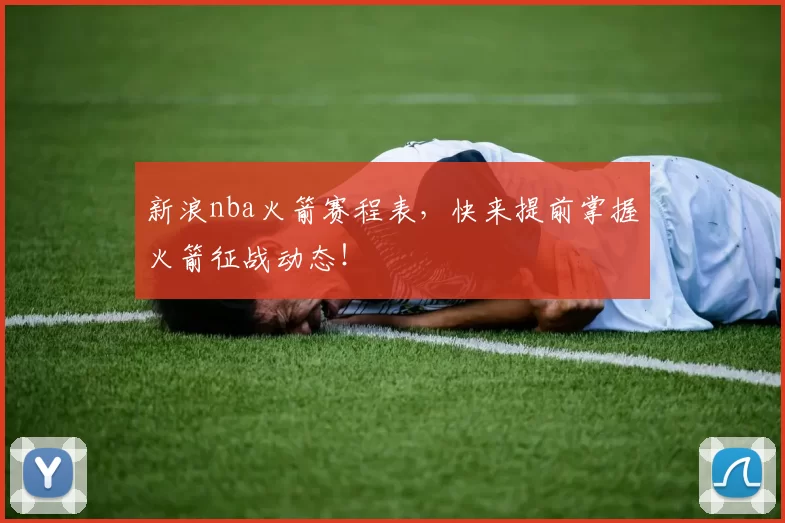 新浪nba火箭赛程表，快来提前掌握火箭征战动态！