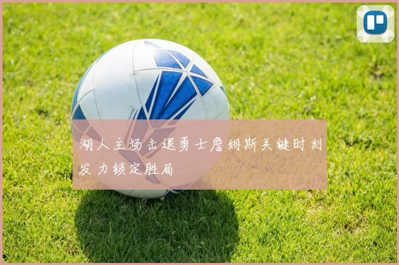 湖人主场击退勇士詹姆斯关键时刻发力锁定胜局
