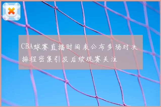 CBA球赛直播时间表公布多场对决 排程密集引发后续观赛关注