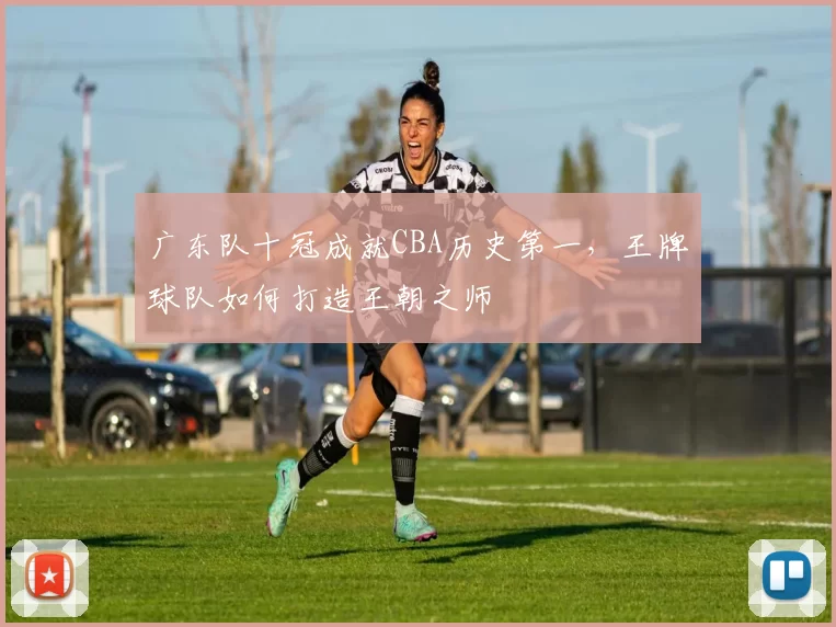 广东队十冠成就CBA历史第一，王牌球队如何打造王朝之师