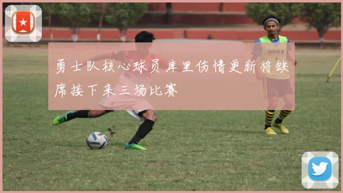 勇士队核心球员库里伤情更新将缺席接下来三场比赛