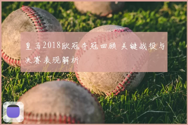 皇马2018欧冠夺冠回顾 关键战役与决赛表现解析