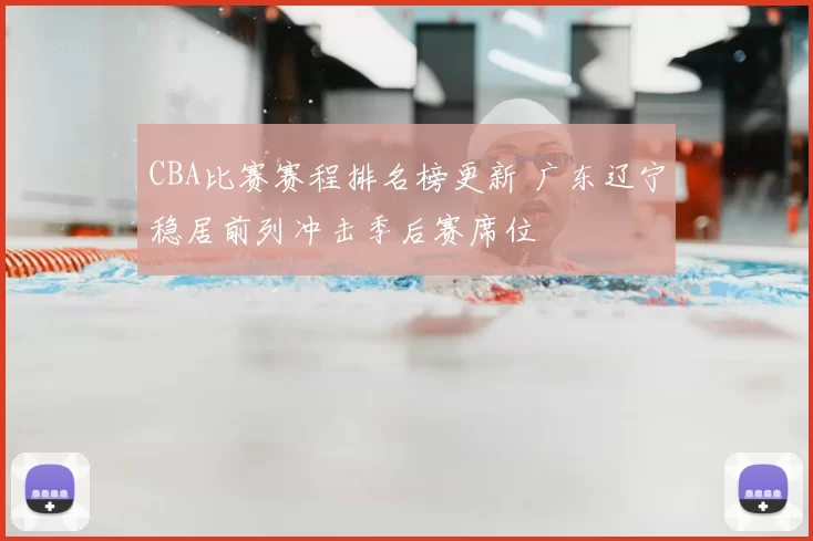 CBA比赛赛程排名榜更新 广东辽宁稳居前列冲击季后赛席位
