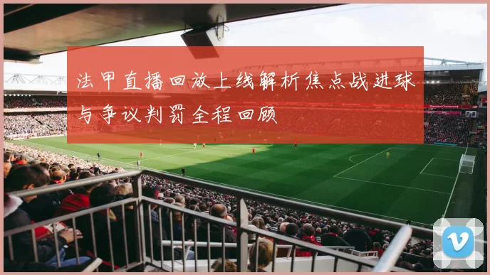 法甲直播回放上线解析焦点战进球与争议判罚全程回顾