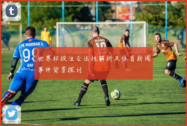世界杯投注合法性解析及体育新闻事件背景探讨