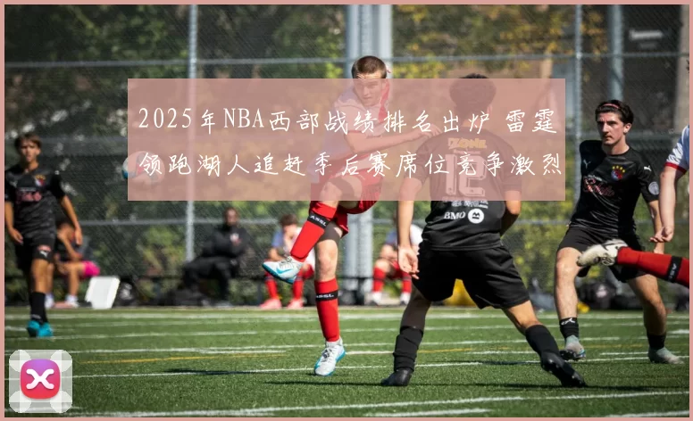 2025年NBA西部战绩排名出炉 雷霆领跑湖人追赶季后赛席位竞争激烈
