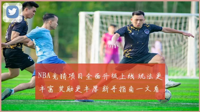 NBA竞猜项目全面升级上线 玩法更丰富 奖励更丰厚 新手指南一文看懂