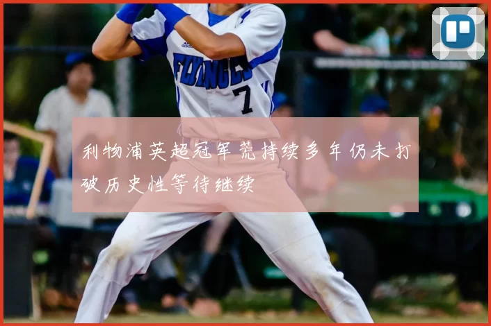 利物浦英超冠军荒持续多年仍未打破历史性等待继续