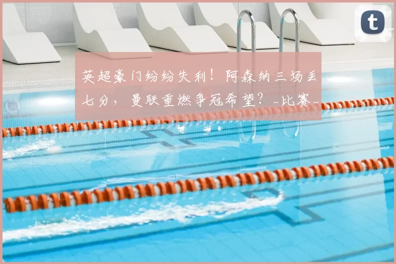 英超豪门纷纷失利！阿森纳三场丢七分，曼联重燃争冠希望？_比赛_卡里克_切尔西