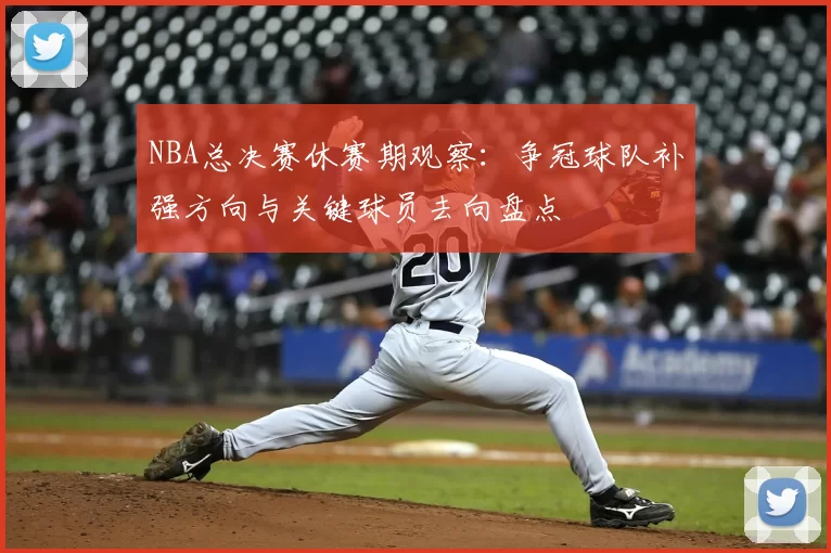 NBA总决赛休赛期观察：争冠球队补强方向与关键球员去向盘点