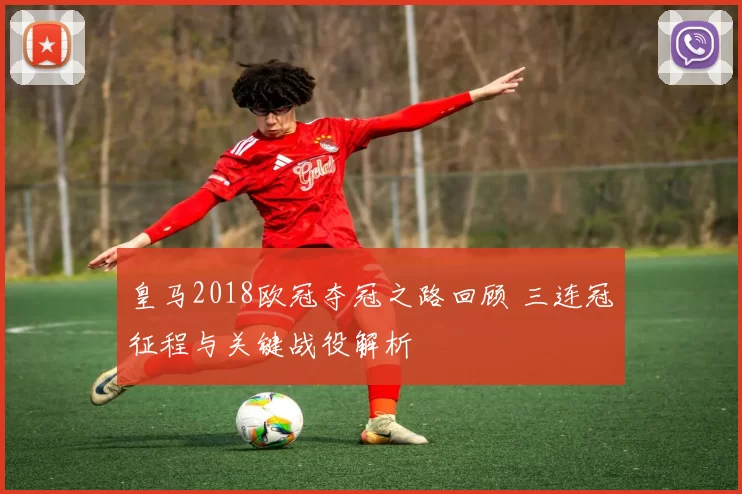 皇马2018欧冠夺冠之路回顾 三连冠征程与关键战役解析