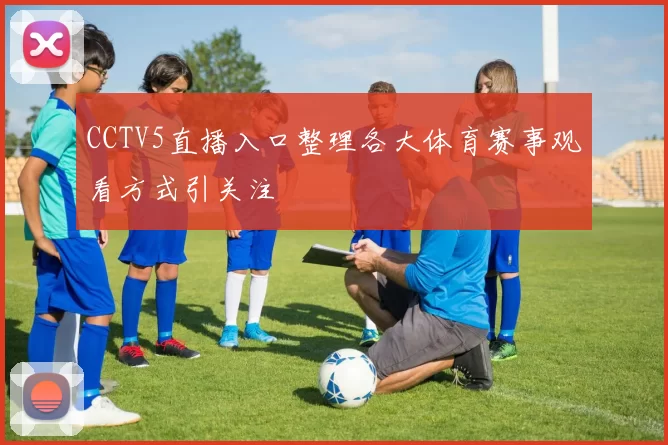 CCTV5直播入口整理各大体育赛事观看方式引关注