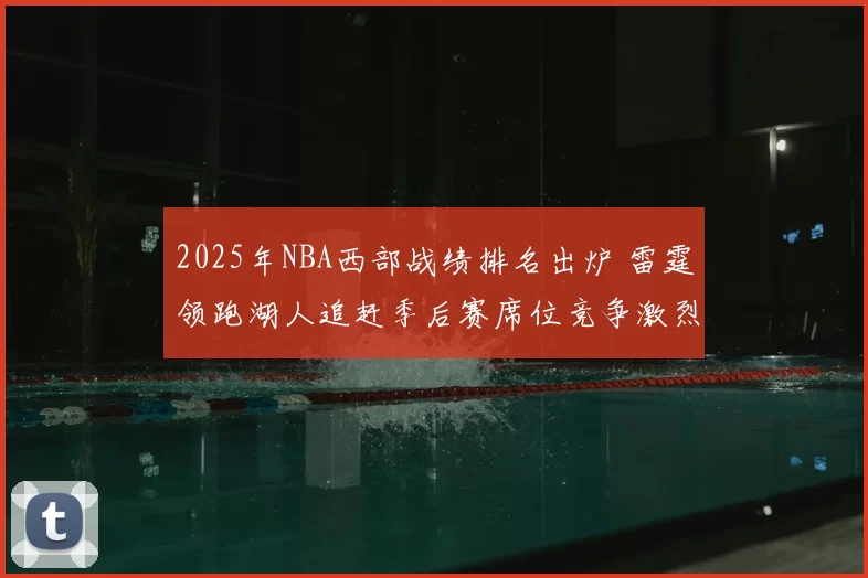 2025年NBA西部战绩排名出炉 雷霆领跑湖人追赶季后赛席位竞争激烈