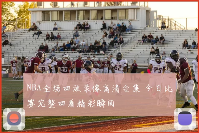 NBA全场回放录像高清合集 今日比赛完整回看精彩瞬间