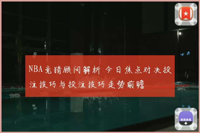 NBA竞猜顾问解析 今日焦点对决投注技巧与投注技巧走势前瞻