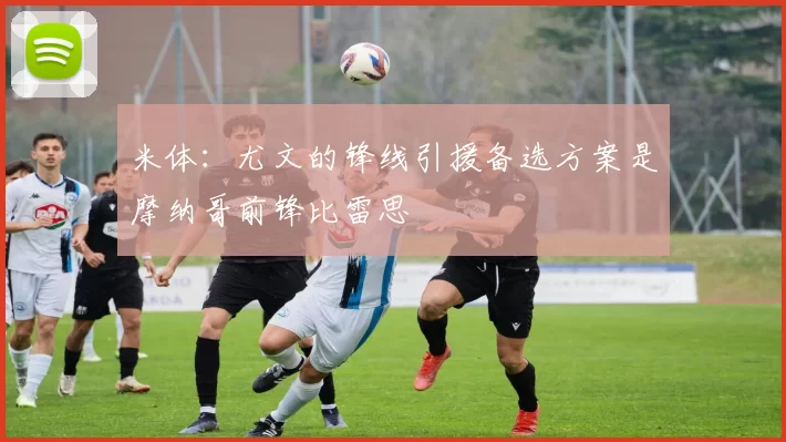 米体:尤文的锋线引援备选方案是摩纳哥前锋比雷思