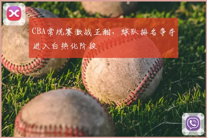 CBA常规赛激战正酣，球队排名争夺进入白热化阶段