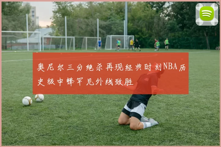 奥尼尔三分绝杀再现经典时刻NBA历史级中锋罕见外线致胜
