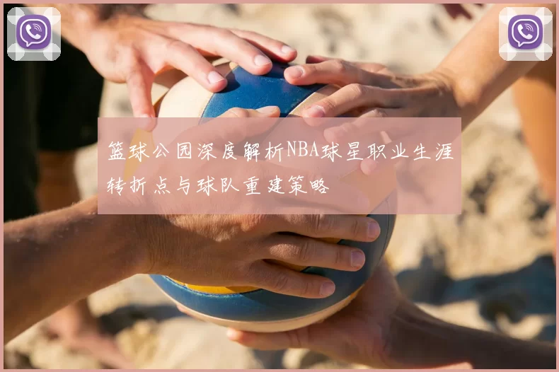 篮球公园深度解析NBA球星职业生涯转折点与球队重建策略