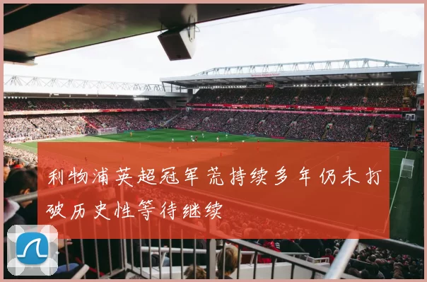 利物浦英超冠军荒持续多年仍未打破历史性等待继续
