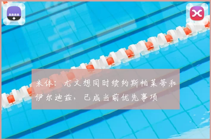 米体:尤文想同时续约斯帕莱蒂和伊尔迪兹,已成当前优先事项