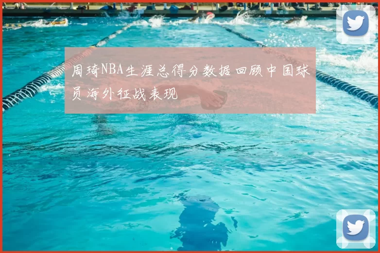 周琦NBA生涯总得分数据回顾中国球员海外征战表现